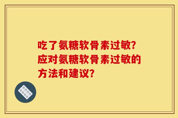 吃了氨糖软骨素过敏？应对氨糖软骨素过敏的方法和建议？