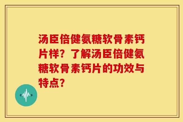 汤臣倍健氨糖软骨素钙片样？了解汤臣倍健氨糖软骨素钙片的功效与特点？