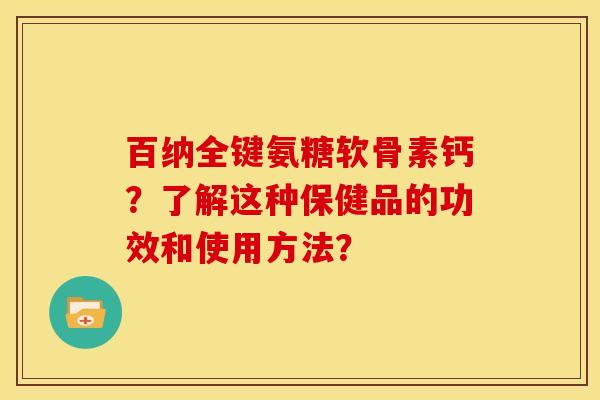 百纳全键氨糖软骨素钙？了解这种保健品的功效和使用方法？