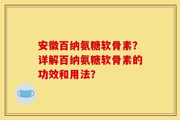 安徽百纳氨糖软骨素？详解百纳氨糖软骨素的功效和用法？