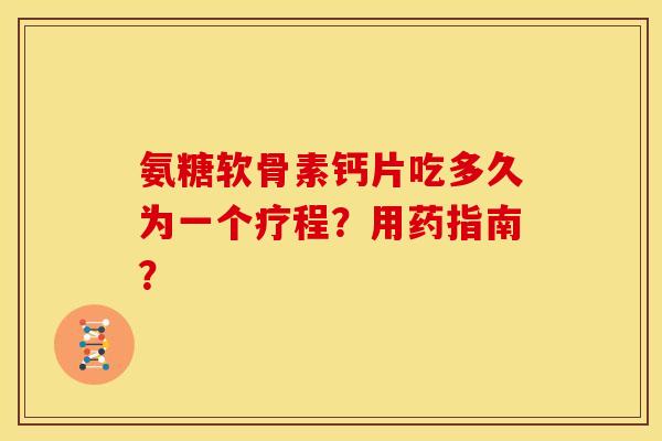 氨糖软骨素钙片吃多久为一个疗程?用药指南? 氨糖软骨素钙片吃多久为一个疗程?用药指南?