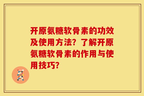 开原氨糖软骨素的功效及使用方法？了解开原氨糖软骨素的作用与使用技巧？