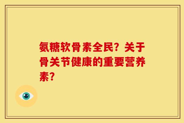 氨糖软骨素全民?关于骨关节健康的重要营养素? 氨糖软骨素全民?关于骨关节健康的重要营养素?