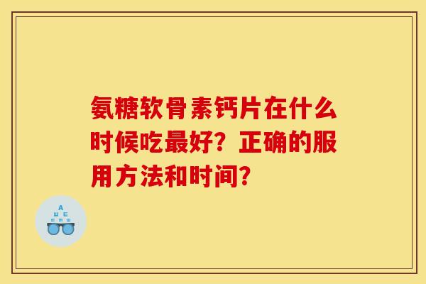 氨糖软骨素钙片在什么时候吃最好？正确的服用方法和时间？