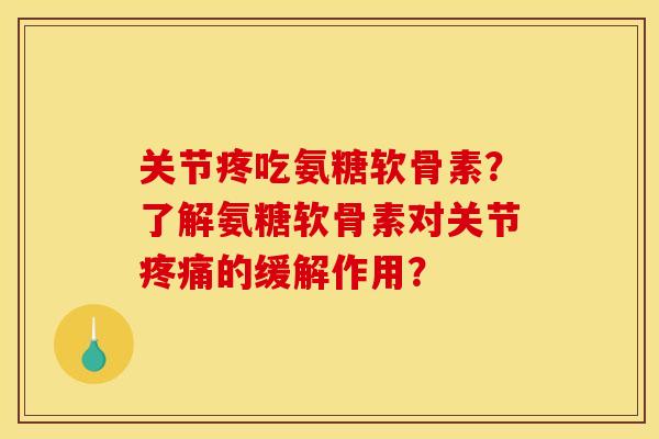 关节疼吃氨糖软骨素？了解氨糖软骨素对关节疼痛的缓解作用？