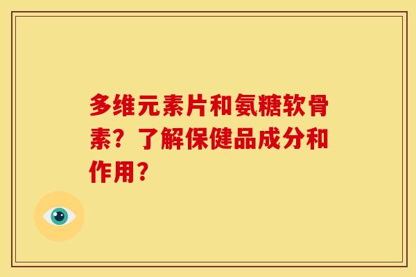 多维元素片和氨糖软骨素？了解保健品成分和作用？