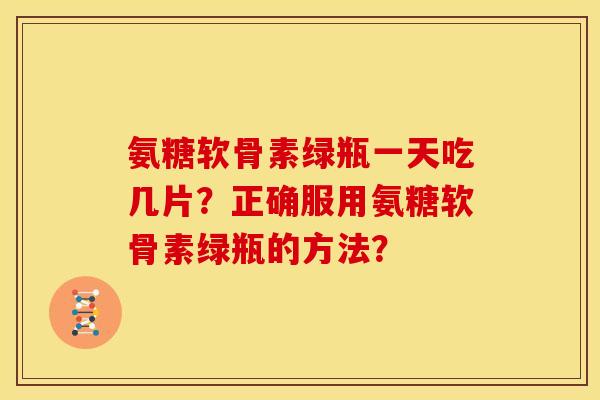 氨糖软骨素绿瓶一天吃几片？正确服用氨糖软骨素绿瓶的方法？