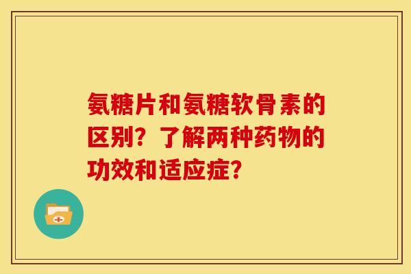 氨糖片和氨糖软骨素的区别?了解两种的功效和适应症? 氨糖片和氨糖软骨素的区别?了解两种的功效和适应症?