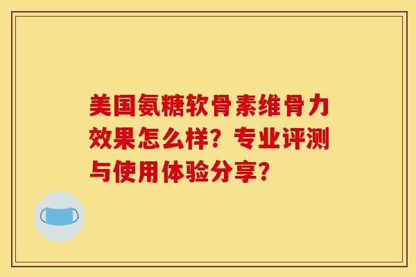 美国氨糖软骨素维骨力效果怎么样？专业评测与使用体验分享？