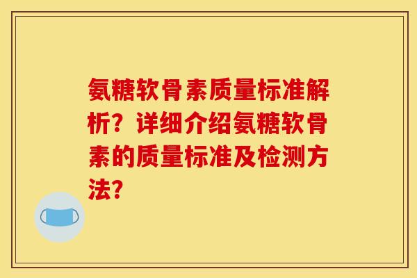 氨糖软骨素质量标准解析?详细介绍氨糖软骨素的质量标准及检测方法? 氨糖软骨素质量标准解析?详细介绍氨糖软骨素的质量标准及检测方法?