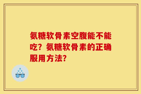氨糖软骨素空腹能不能吃？氨糖软骨素的正确服用方法？