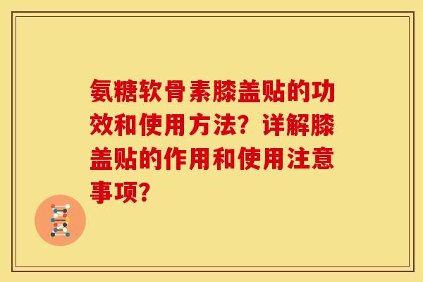 氨糖软骨素膝盖贴的功效和使用方法？详解膝盖贴的作用和使用注意事项？