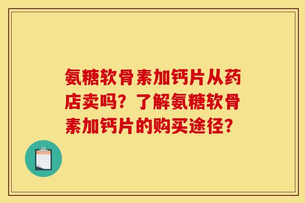 氨糖软骨素加钙片从药店卖吗?了解氨糖软骨素加钙片的购买途径? 氨糖软骨素加钙片从药店卖吗?了解氨糖软骨素加钙片的购买途径?