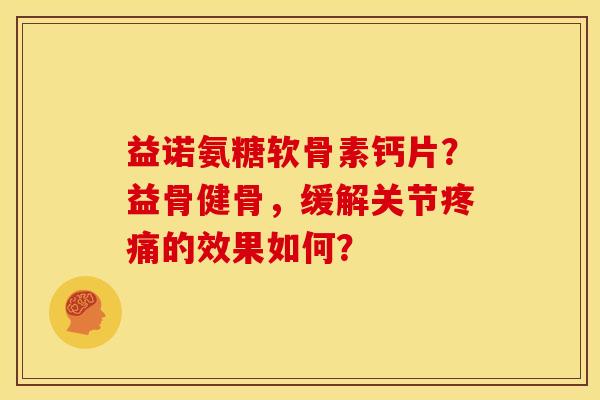 益诺氨糖软骨素钙片?益骨健骨,缓解关节的效果如何? 益诺氨糖软骨素钙片?益骨健骨,缓解关节的效果如何?