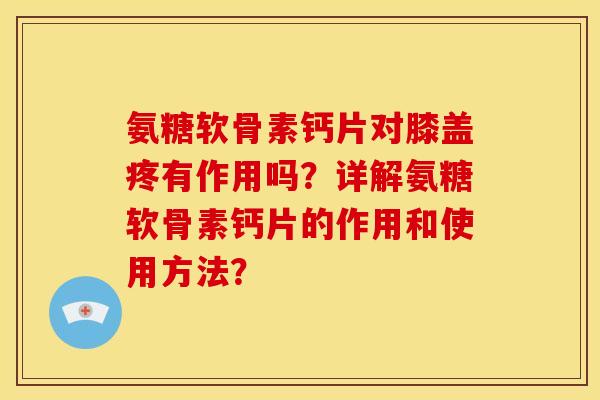 氨糖软骨素钙片对膝盖疼有作用吗？详解氨糖软骨素钙片的作用和使用方法？