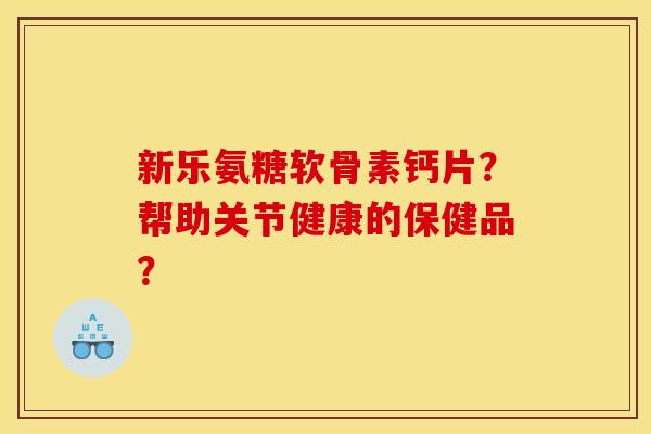 新乐氨糖软骨素钙片？帮助关节健康的保健品？