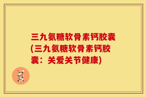 三九氨糖软骨素钙胶囊(三九氨糖软骨素钙胶囊：关爱关节健康)