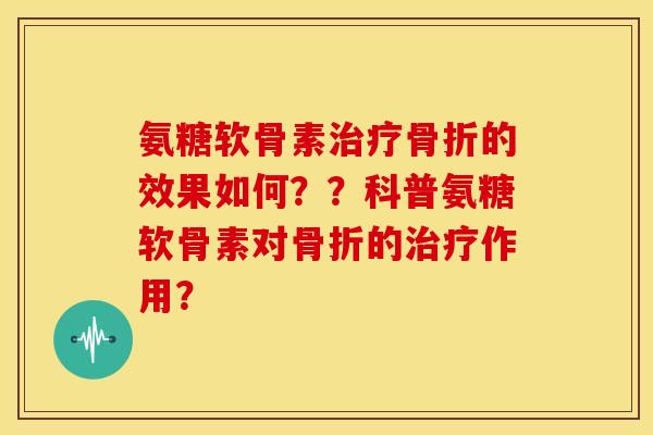 氨糖软骨素治疗骨折的效果如何？？科普氨糖软骨素对骨折的治疗作用？