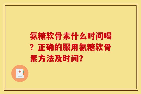 氨糖软骨素什么时间喝？正确的服用氨糖软骨素方法及时间？