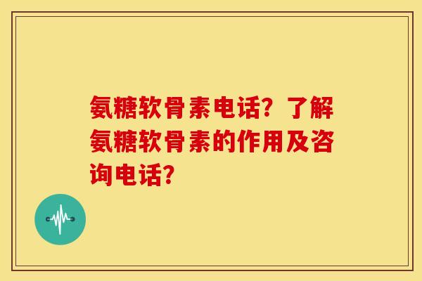 氨糖软骨素电话？了解氨糖软骨素的作用及咨询电话？