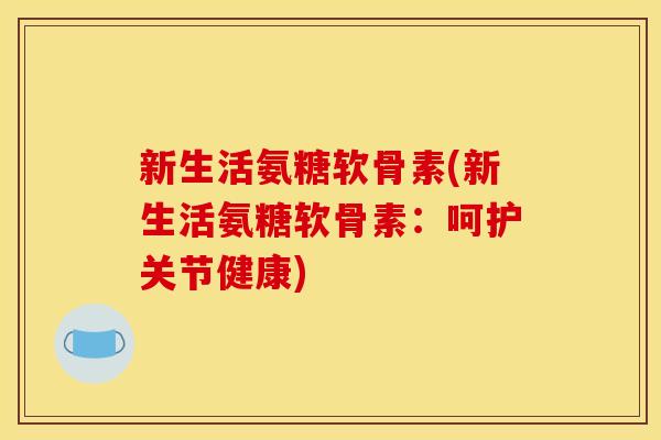 新生活氨糖软骨素(新生活氨糖软骨素:呵护关节健康) 新生活氨糖软骨素(新生活氨糖软骨素:呵护关节健康)