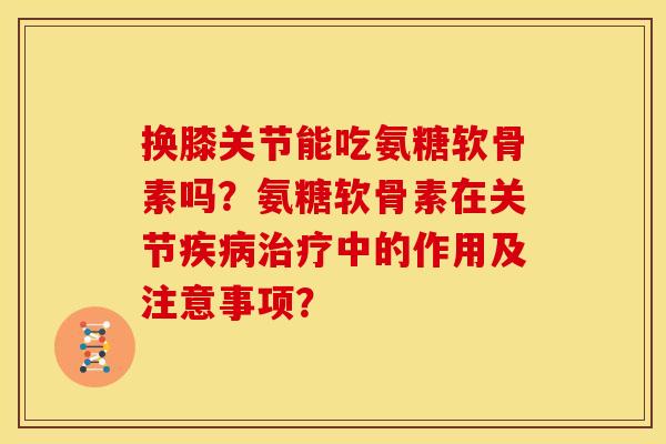 换膝关节能吃氨糖软骨素吗？氨糖软骨素在关节疾病治疗中的作用及注意事项？