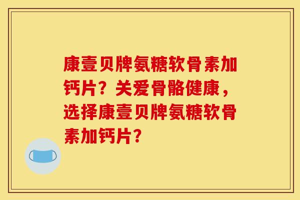 康壹贝牌氨糖软骨素加钙片？关爱骨骼健康，选择康壹贝牌氨糖软骨素加钙片？