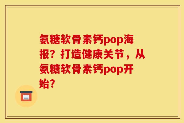 氨糖软骨素钙pop海报？打造健康关节，从氨糖软骨素钙pop开始？
