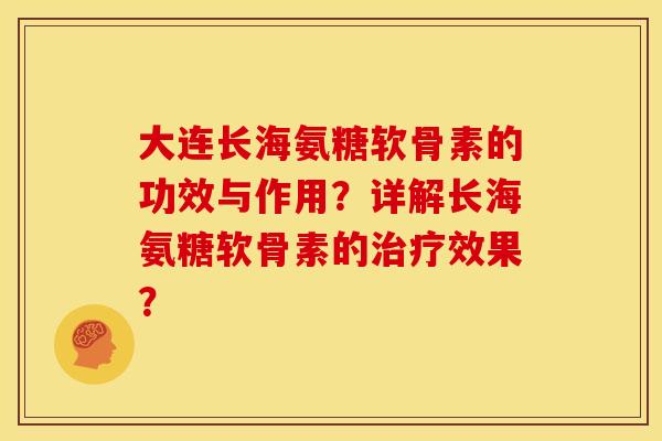 大连长海氨糖软骨素的功效与作用？详解长海氨糖软骨素的效果？