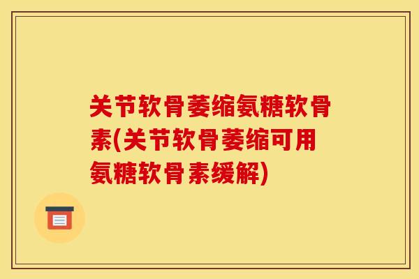 关节软骨萎缩氨糖软骨素(关节软骨萎缩可用氨糖软骨素缓解) 关节软骨萎缩氨糖软骨素(关节软骨萎缩可用氨糖软骨素缓解)