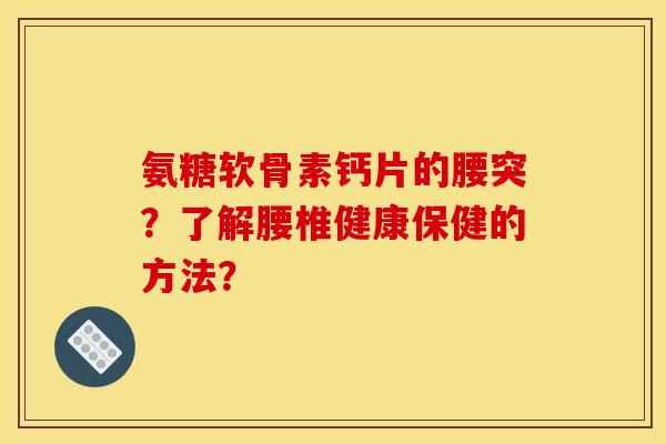 氨糖软骨素钙片的腰突？了解腰椎健康保健的方法？
