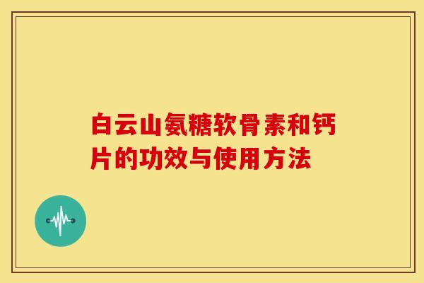 白云山氨糖软骨素和钙片的功效与使用方法 白云山氨糖软骨素和钙片的功效与使用方法