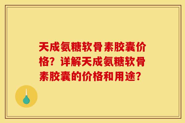 天成氨糖软骨素胶囊价格？详解天成氨糖软骨素胶囊的价格和用途？