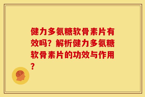 健力多氨糖软骨素片有效吗？解析健力多氨糖软骨素片的功效与作用？