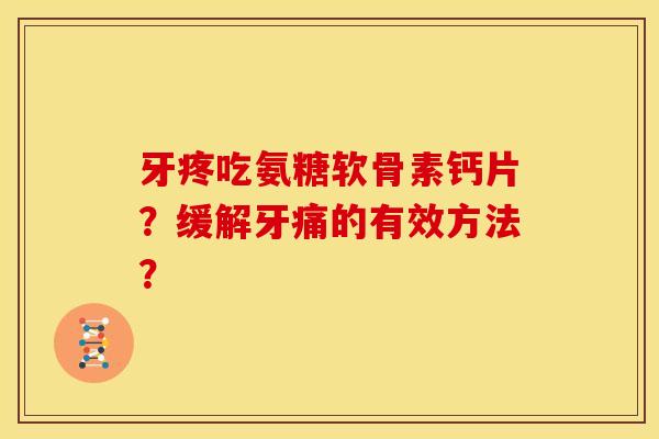 牙疼吃氨糖软骨素钙片?缓解牙痛的有效方法? 牙疼吃氨糖软骨素钙片?缓解牙痛的有效方法?