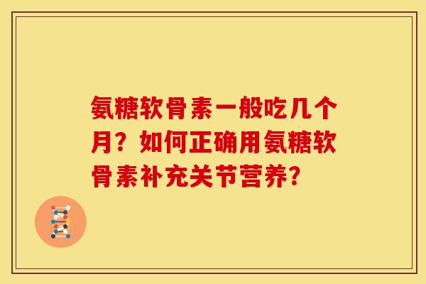 氨糖软骨素一般吃几个月？如何正确用氨糖软骨素补充关节营养？