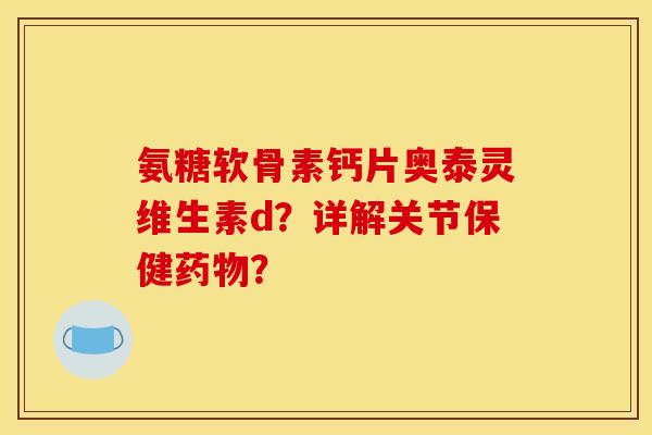 氨糖软骨素钙片奥泰灵维生素d？详解关节保健药物？
