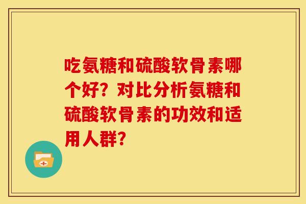 吃氨糖和硫酸软骨素哪个好?对比分析氨糖和硫酸软骨素的功效和适用人群? 吃氨糖和硫酸软骨素哪个好?对比分析氨糖和硫酸软骨素的功效和适用人群?