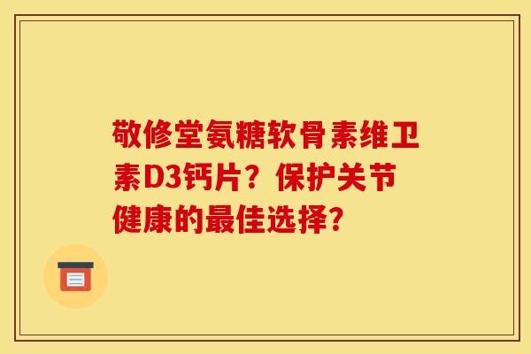 敬修堂氨糖软骨素维卫素D3钙片？保护关节健康的最佳选择？