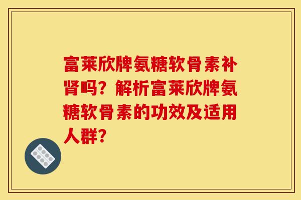 富莱欣牌氨糖软骨素补吗?解析富莱欣牌氨糖软骨素的功效及适用人群? 富莱欣牌氨糖软骨素补吗?解析富莱欣牌氨糖软骨素的功效及适用人群?