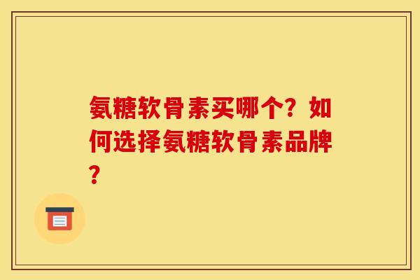 氨糖软骨素买哪个？如何选择氨糖软骨素品牌？