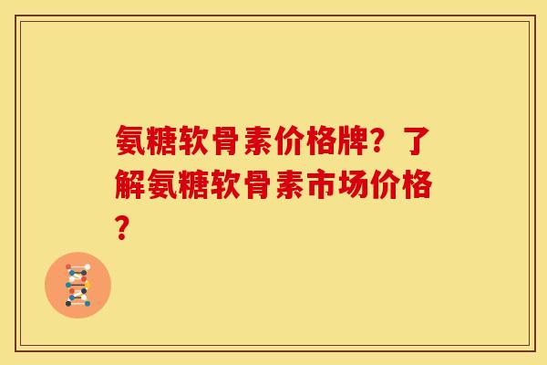 氨糖软骨素价格牌？了解氨糖软骨素市场价格？