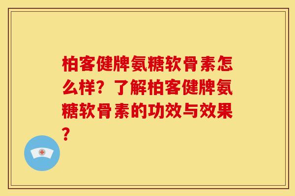 柏客健牌氨糖软骨素怎么样？了解柏客健牌氨糖软骨素的功效与效果？
