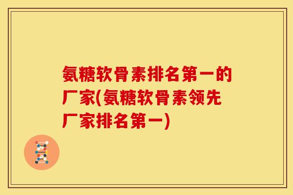 氨糖软骨素排名第一的厂家(氨糖软骨素领先厂家排名第一) 氨糖软骨素排名第一的厂家(氨糖软骨素领先厂家排名第一)