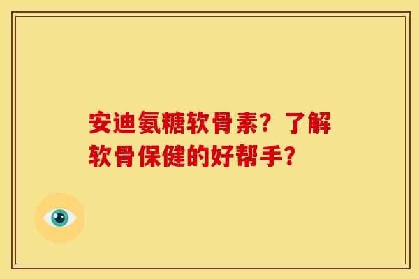 安迪氨糖软骨素？了解软骨保健的好帮手？