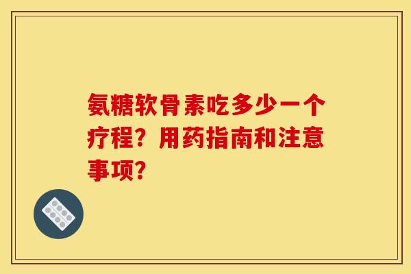 氨糖软骨素吃多少一个疗程？用药指南和注意事项？