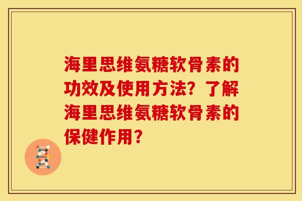 海里思维氨糖软骨素的功效及使用方法?了解海里思维氨糖软骨素的保健作用? 海里思维氨糖软骨素的功效及使用方法?了解海里思维氨糖软骨素的保健作用?