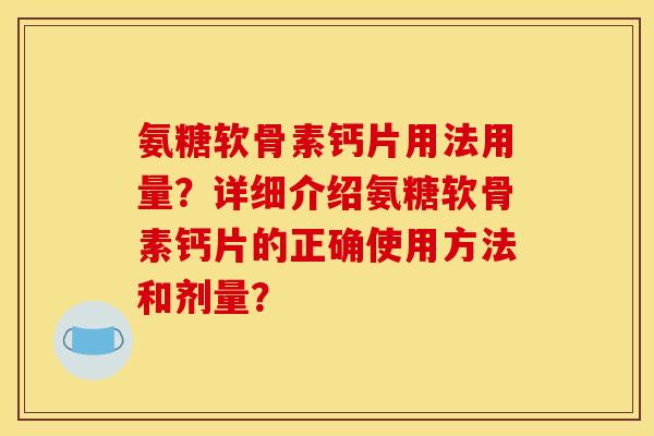 氨糖软骨素钙片用法用量？详细介绍氨糖软骨素钙片的正确使用方法和剂量？