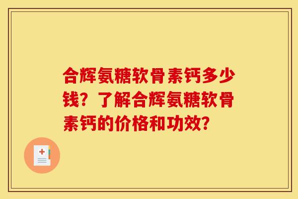 合辉氨糖软骨素钙多少钱？了解合辉氨糖软骨素钙的价格和功效？