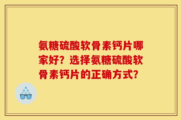 氨糖硫酸软骨素钙片哪家好？选择氨糖硫酸软骨素钙片的正确方式？